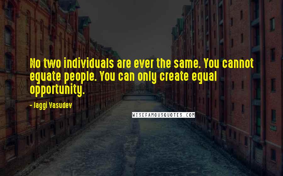 Jaggi Vasudev Quotes: No two individuals are ever the same. You cannot equate people. You can only create equal opportunity.