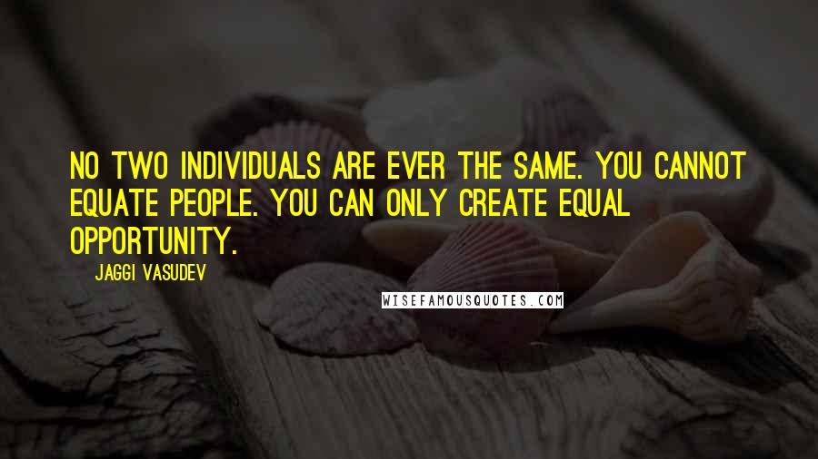 Jaggi Vasudev Quotes: No two individuals are ever the same. You cannot equate people. You can only create equal opportunity.