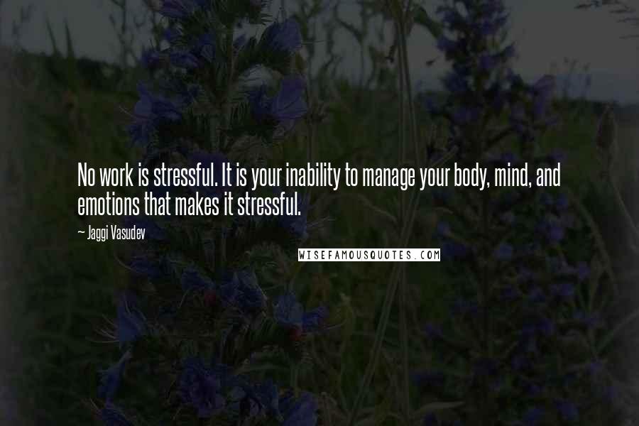 Jaggi Vasudev Quotes: No work is stressful. It is your inability to manage your body, mind, and emotions that makes it stressful.