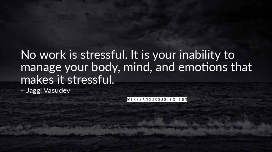 Jaggi Vasudev Quotes: No work is stressful. It is your inability to manage your body, mind, and emotions that makes it stressful.