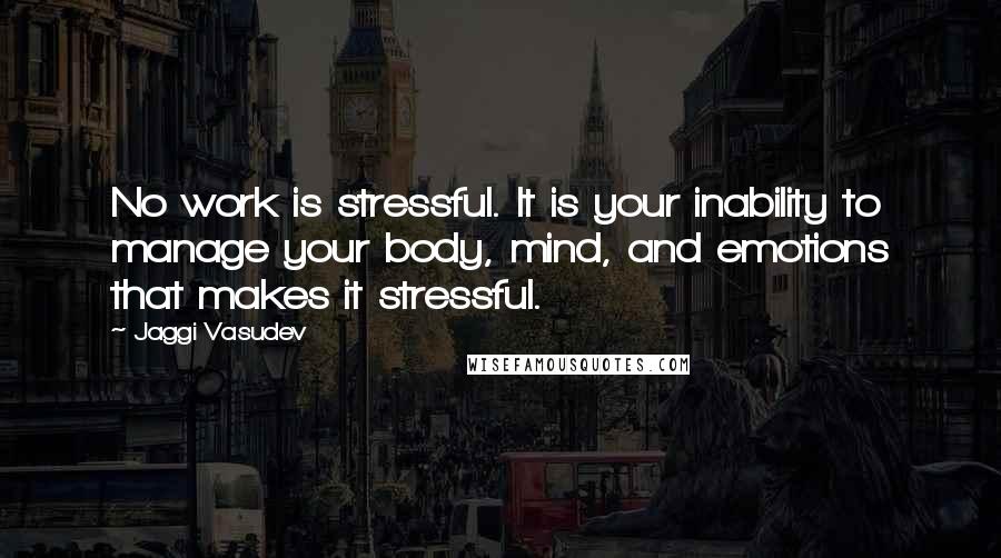 Jaggi Vasudev Quotes: No work is stressful. It is your inability to manage your body, mind, and emotions that makes it stressful.