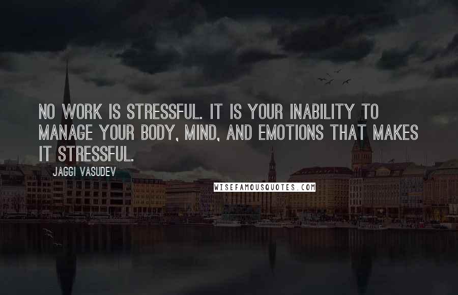 Jaggi Vasudev Quotes: No work is stressful. It is your inability to manage your body, mind, and emotions that makes it stressful.