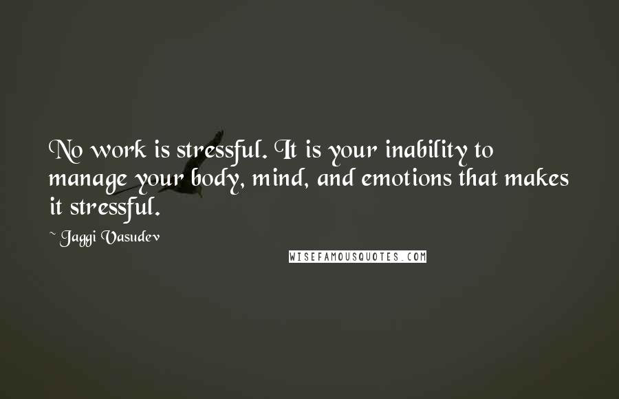 Jaggi Vasudev Quotes: No work is stressful. It is your inability to manage your body, mind, and emotions that makes it stressful.
