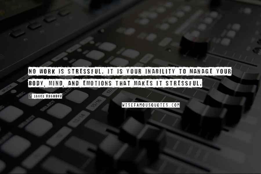 Jaggi Vasudev Quotes: No work is stressful. It is your inability to manage your body, mind, and emotions that makes it stressful.