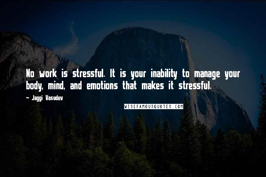 Jaggi Vasudev Quotes: No work is stressful. It is your inability to manage your body, mind, and emotions that makes it stressful.