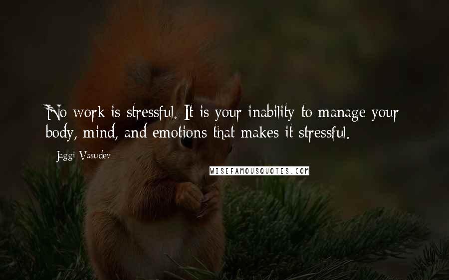 Jaggi Vasudev Quotes: No work is stressful. It is your inability to manage your body, mind, and emotions that makes it stressful.