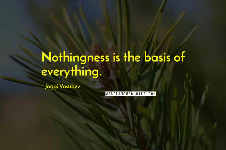 Jaggi Vasudev Quotes: Nothingness is the basis of everything.