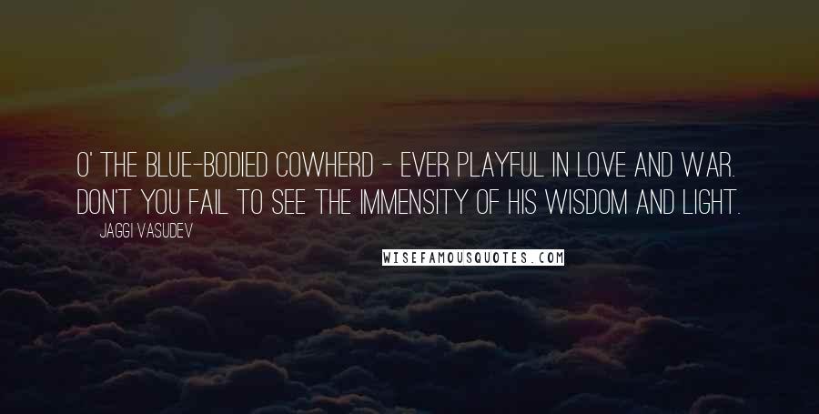 Jaggi Vasudev Quotes: O' the blue-bodied cowherd - ever playful in love and war. Don't you fail to see the immensity of his wisdom and light.