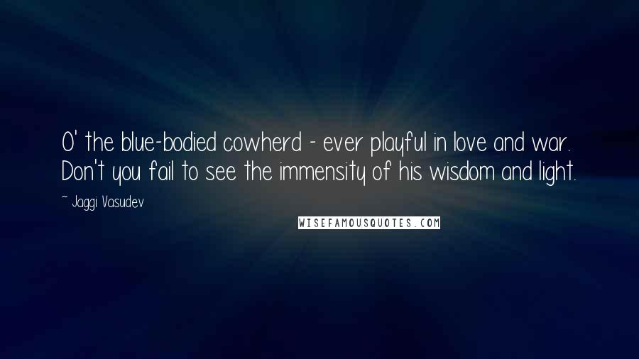 Jaggi Vasudev Quotes: O' the blue-bodied cowherd - ever playful in love and war. Don't you fail to see the immensity of his wisdom and light.