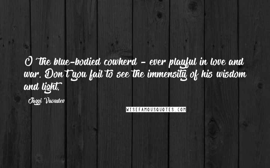 Jaggi Vasudev Quotes: O' the blue-bodied cowherd - ever playful in love and war. Don't you fail to see the immensity of his wisdom and light.