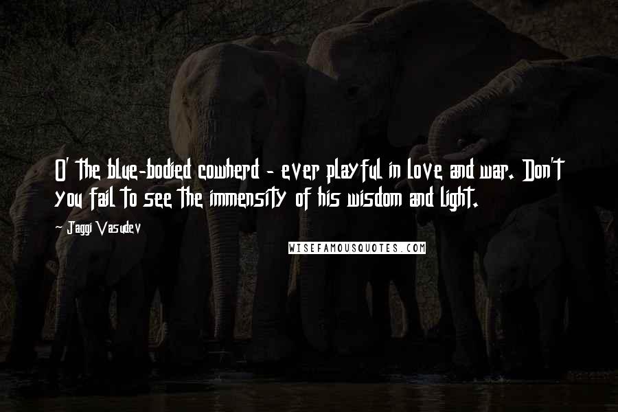 Jaggi Vasudev Quotes: O' the blue-bodied cowherd - ever playful in love and war. Don't you fail to see the immensity of his wisdom and light.