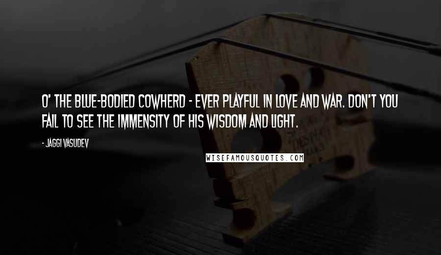 Jaggi Vasudev Quotes: O' the blue-bodied cowherd - ever playful in love and war. Don't you fail to see the immensity of his wisdom and light.