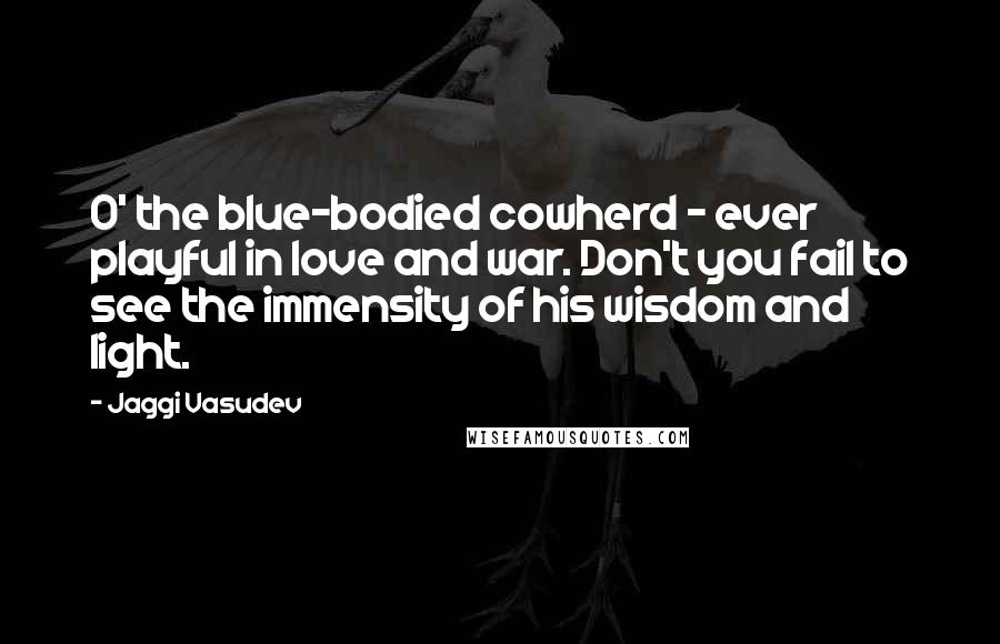 Jaggi Vasudev Quotes: O' the blue-bodied cowherd - ever playful in love and war. Don't you fail to see the immensity of his wisdom and light.