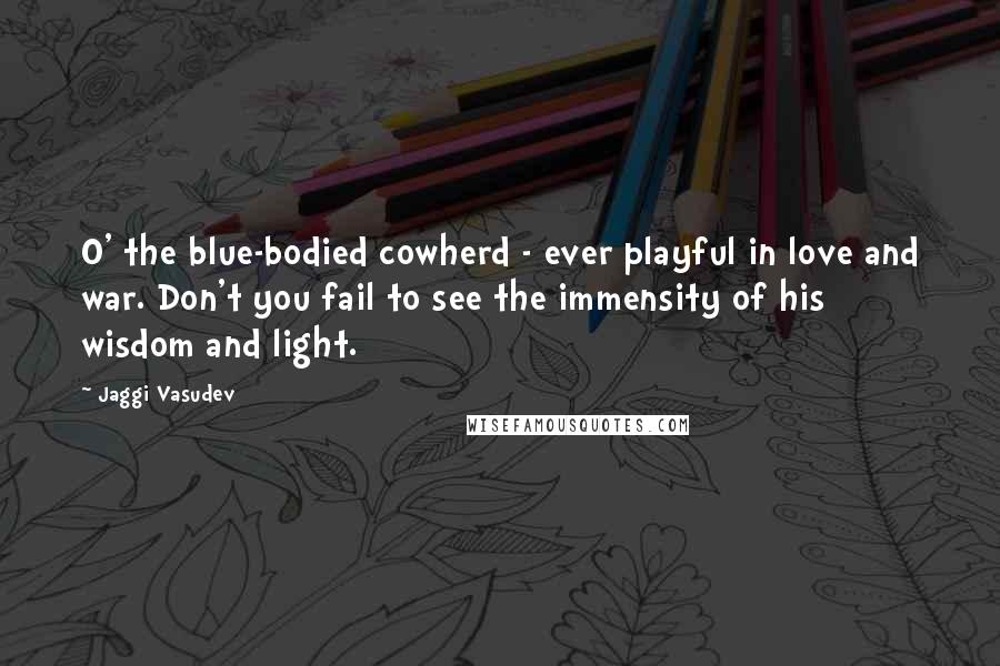 Jaggi Vasudev Quotes: O' the blue-bodied cowherd - ever playful in love and war. Don't you fail to see the immensity of his wisdom and light.