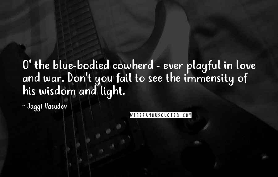 Jaggi Vasudev Quotes: O' the blue-bodied cowherd - ever playful in love and war. Don't you fail to see the immensity of his wisdom and light.