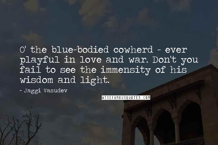 Jaggi Vasudev Quotes: O' the blue-bodied cowherd - ever playful in love and war. Don't you fail to see the immensity of his wisdom and light.