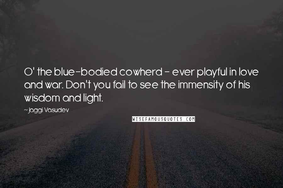 Jaggi Vasudev Quotes: O' the blue-bodied cowherd - ever playful in love and war. Don't you fail to see the immensity of his wisdom and light.