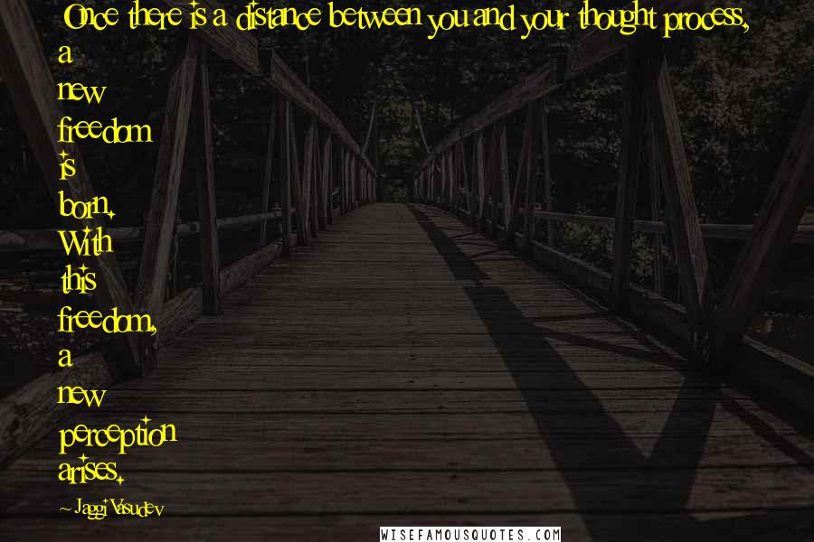 Jaggi Vasudev Quotes: Once there is a distance between you and your thought process, a new freedom is born. With this freedom, a new perception arises.