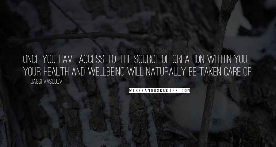 Jaggi Vasudev Quotes: Once you have access to the source of creation within you, your health and wellbeing will naturally be taken care of.