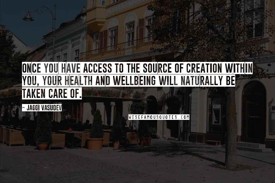 Jaggi Vasudev Quotes: Once you have access to the source of creation within you, your health and wellbeing will naturally be taken care of.