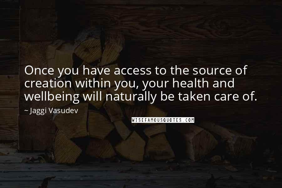 Jaggi Vasudev Quotes: Once you have access to the source of creation within you, your health and wellbeing will naturally be taken care of.
