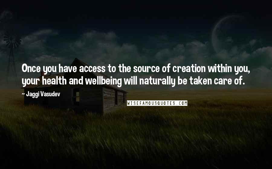 Jaggi Vasudev Quotes: Once you have access to the source of creation within you, your health and wellbeing will naturally be taken care of.