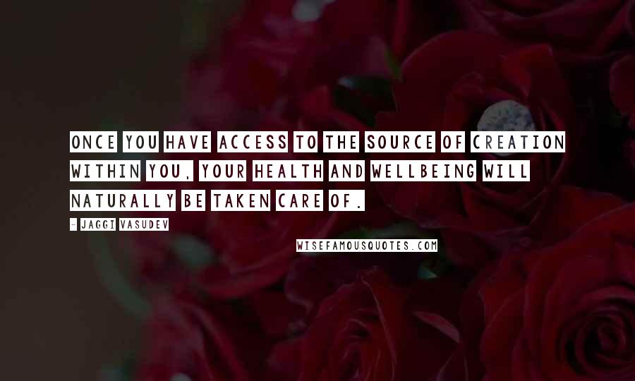 Jaggi Vasudev Quotes: Once you have access to the source of creation within you, your health and wellbeing will naturally be taken care of.