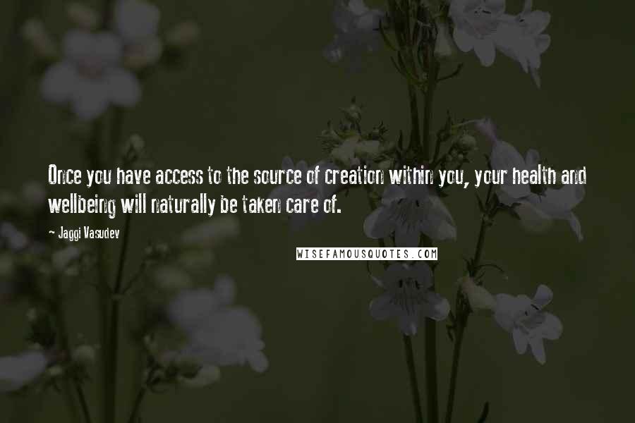 Jaggi Vasudev Quotes: Once you have access to the source of creation within you, your health and wellbeing will naturally be taken care of.