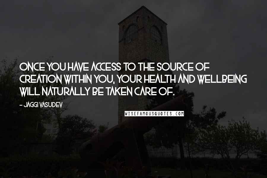 Jaggi Vasudev Quotes: Once you have access to the source of creation within you, your health and wellbeing will naturally be taken care of.