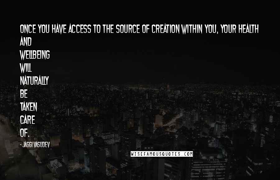 Jaggi Vasudev Quotes: Once you have access to the source of creation within you, your health and wellbeing will naturally be taken care of.