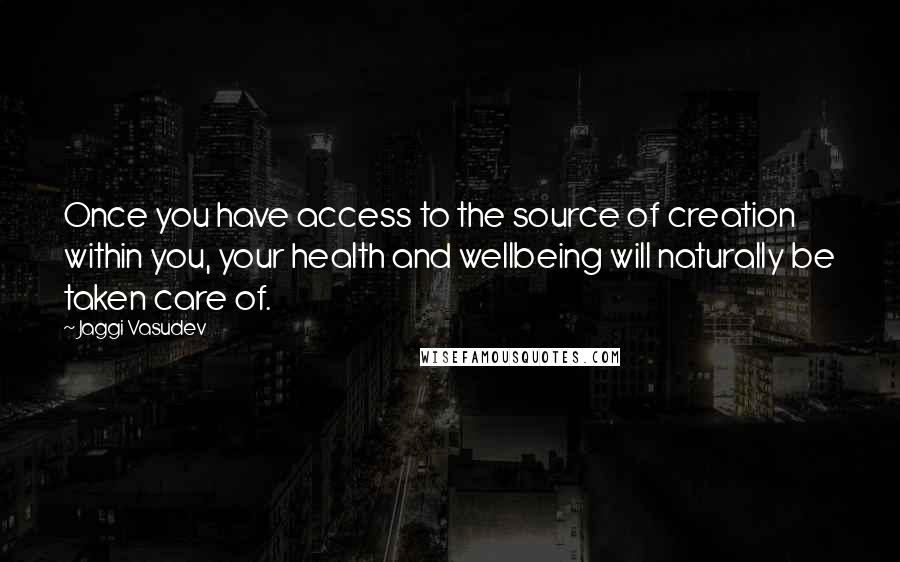 Jaggi Vasudev Quotes: Once you have access to the source of creation within you, your health and wellbeing will naturally be taken care of.