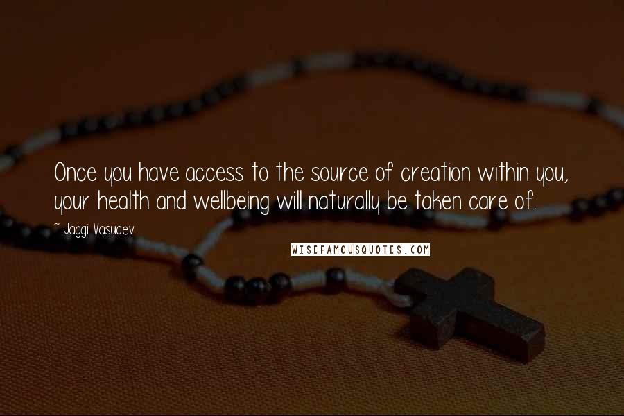 Jaggi Vasudev Quotes: Once you have access to the source of creation within you, your health and wellbeing will naturally be taken care of.