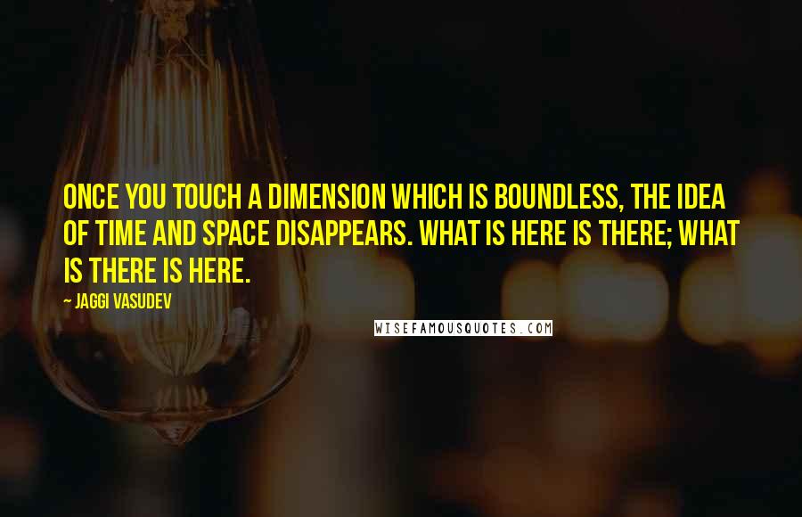 Jaggi Vasudev Quotes: Once you touch a dimension which is boundless, the idea of time and space disappears. What is here is there; what is there is here.