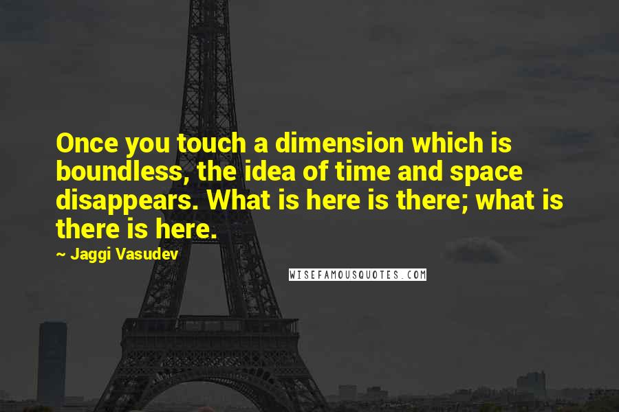 Jaggi Vasudev Quotes: Once you touch a dimension which is boundless, the idea of time and space disappears. What is here is there; what is there is here.