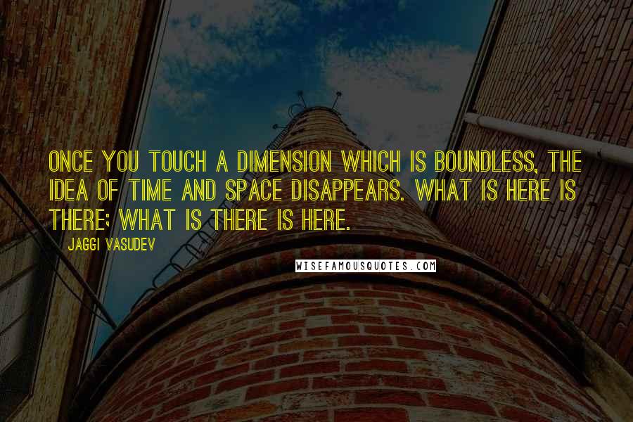 Jaggi Vasudev Quotes: Once you touch a dimension which is boundless, the idea of time and space disappears. What is here is there; what is there is here.