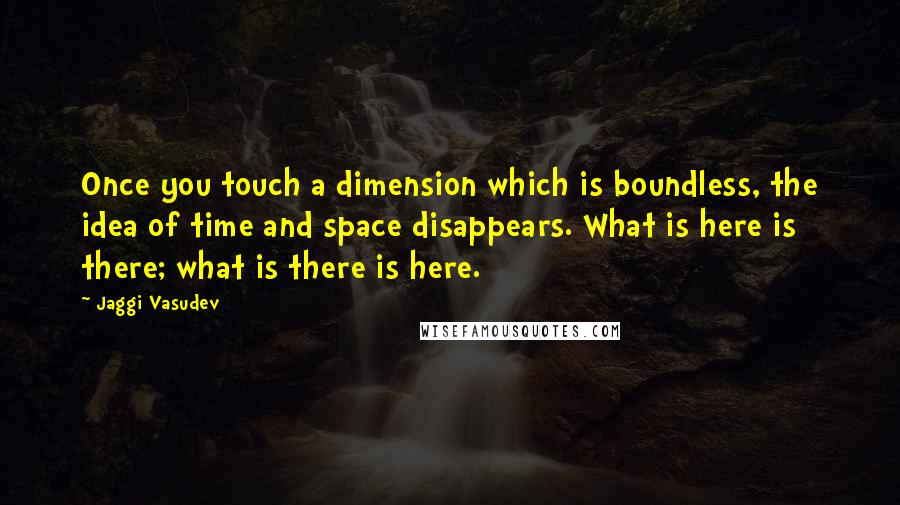 Jaggi Vasudev Quotes: Once you touch a dimension which is boundless, the idea of time and space disappears. What is here is there; what is there is here.