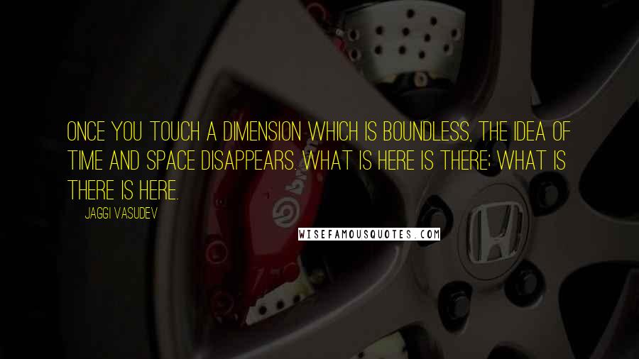 Jaggi Vasudev Quotes: Once you touch a dimension which is boundless, the idea of time and space disappears. What is here is there; what is there is here.