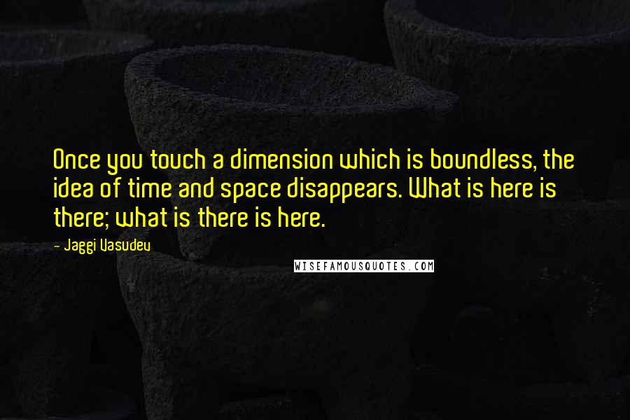 Jaggi Vasudev Quotes: Once you touch a dimension which is boundless, the idea of time and space disappears. What is here is there; what is there is here.
