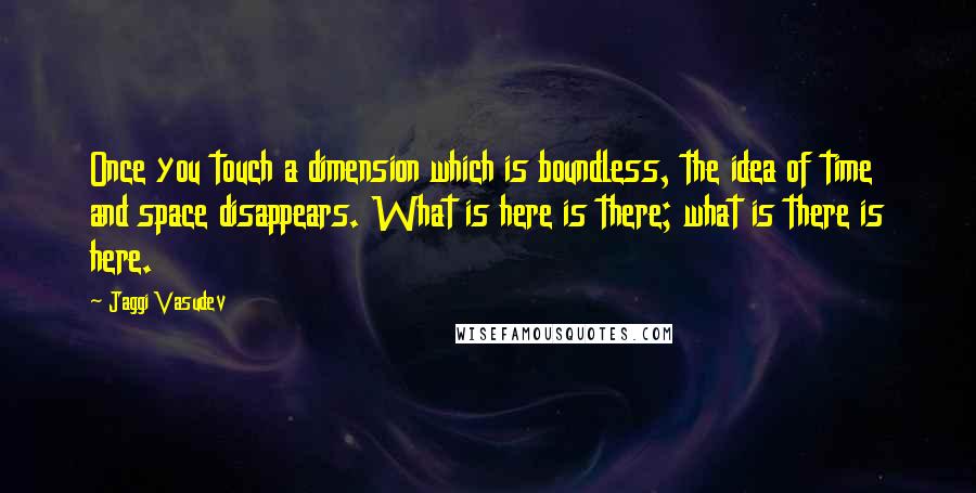 Jaggi Vasudev Quotes: Once you touch a dimension which is boundless, the idea of time and space disappears. What is here is there; what is there is here.