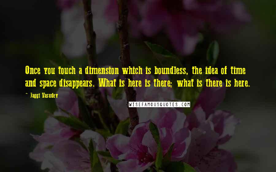 Jaggi Vasudev Quotes: Once you touch a dimension which is boundless, the idea of time and space disappears. What is here is there; what is there is here.