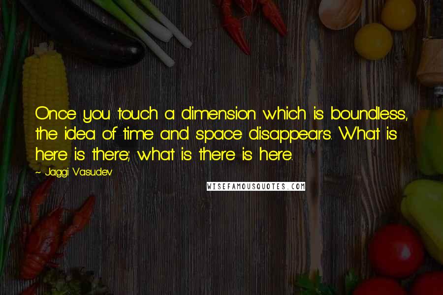 Jaggi Vasudev Quotes: Once you touch a dimension which is boundless, the idea of time and space disappears. What is here is there; what is there is here.