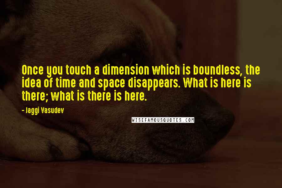 Jaggi Vasudev Quotes: Once you touch a dimension which is boundless, the idea of time and space disappears. What is here is there; what is there is here.