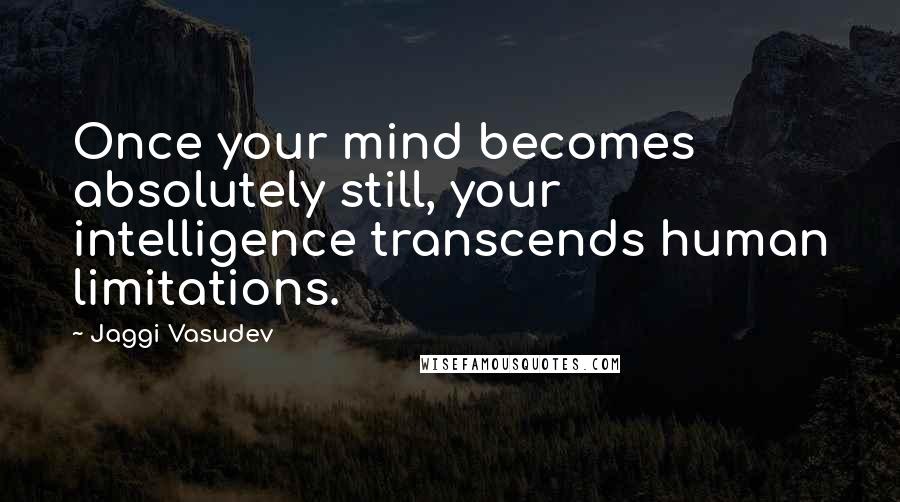 Jaggi Vasudev Quotes: Once your mind becomes absolutely still, your intelligence transcends human limitations.