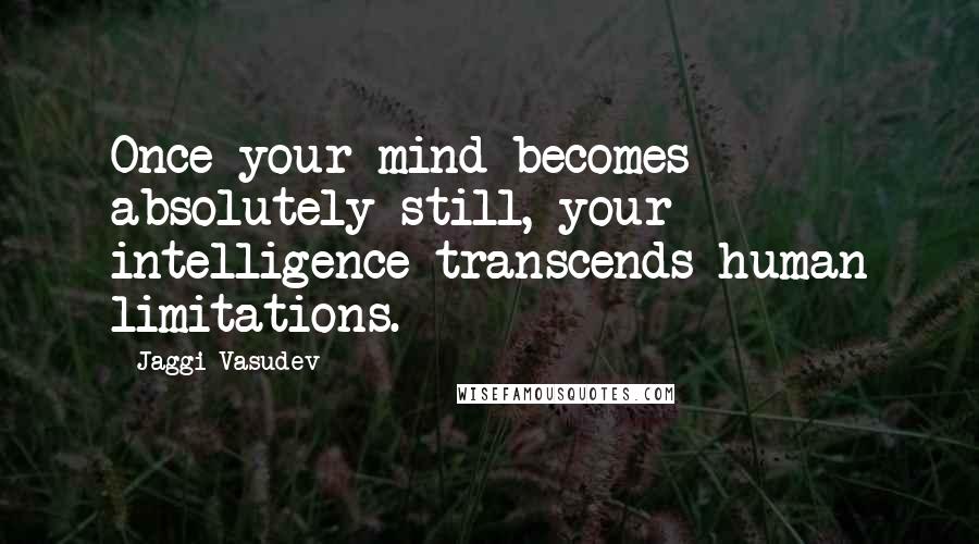 Jaggi Vasudev Quotes: Once your mind becomes absolutely still, your intelligence transcends human limitations.