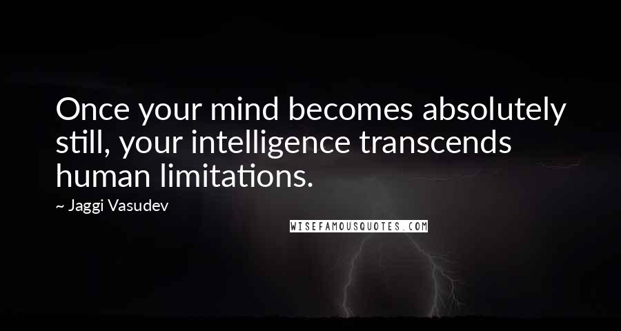 Jaggi Vasudev Quotes: Once your mind becomes absolutely still, your intelligence transcends human limitations.