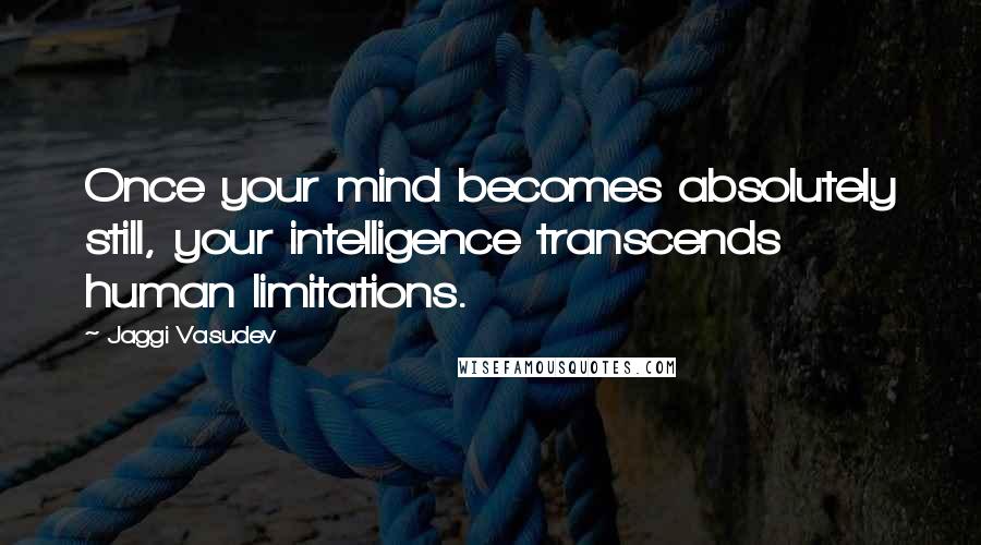 Jaggi Vasudev Quotes: Once your mind becomes absolutely still, your intelligence transcends human limitations.