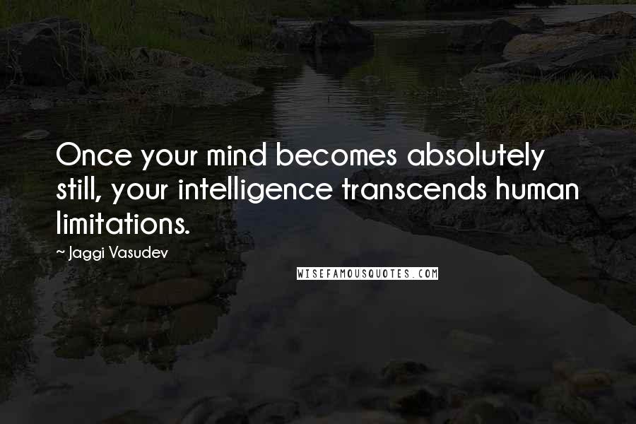 Jaggi Vasudev Quotes: Once your mind becomes absolutely still, your intelligence transcends human limitations.