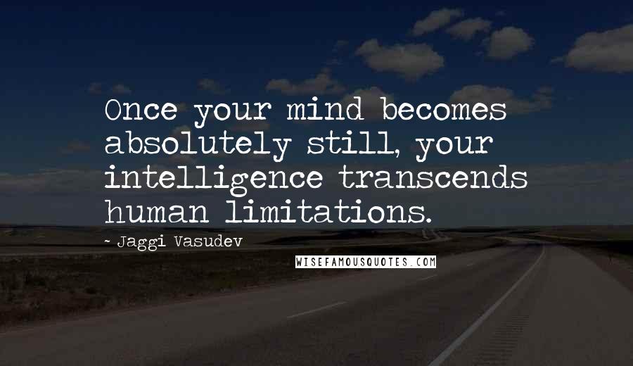 Jaggi Vasudev Quotes: Once your mind becomes absolutely still, your intelligence transcends human limitations.