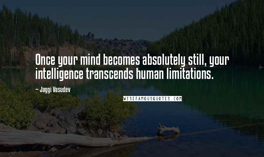 Jaggi Vasudev Quotes: Once your mind becomes absolutely still, your intelligence transcends human limitations.