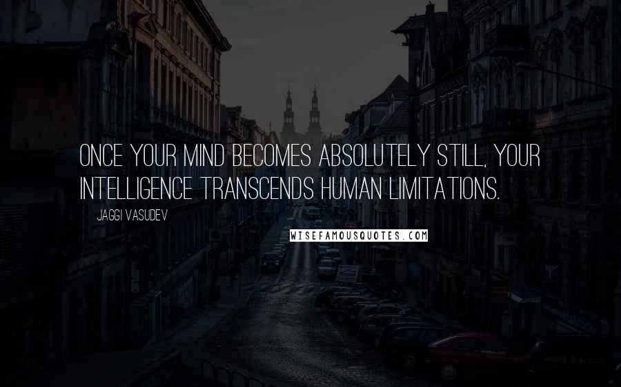 Jaggi Vasudev Quotes: Once your mind becomes absolutely still, your intelligence transcends human limitations.